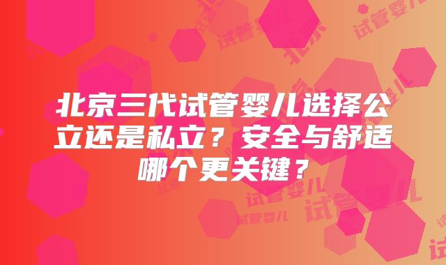 北京三代试管婴儿选择公立还是私立？安全与舒适哪个更关键？