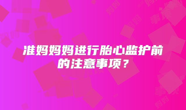 准妈妈妈进行胎心监护前的注意事项?