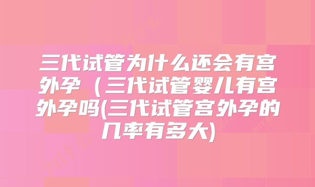 三代试管为什么还会有宫外孕（三代试管婴儿有宫外孕吗(三代试管宫外孕的几率有多大)