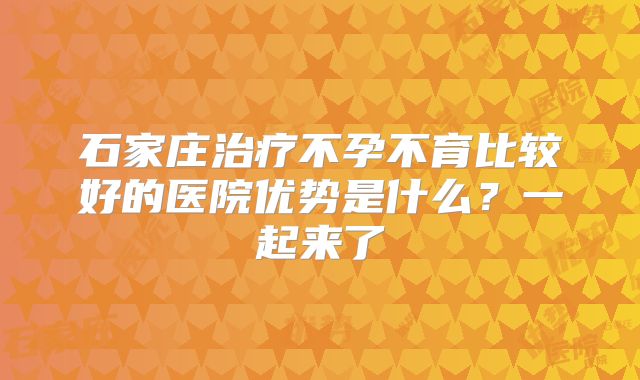 石家庄治疗不孕不育比较好的医院优势是什么？一起来了