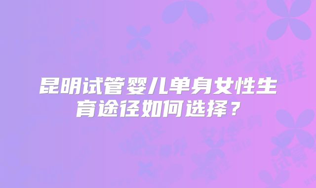 昆明试管婴儿单身女性生育途径如何选择？