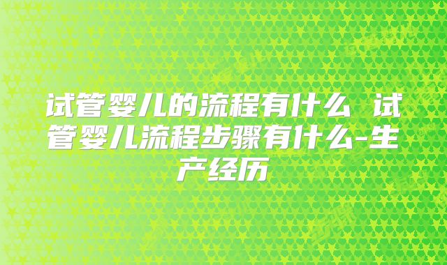 试管婴儿的流程有什么 试管婴儿流程步骤有什么-生产经历