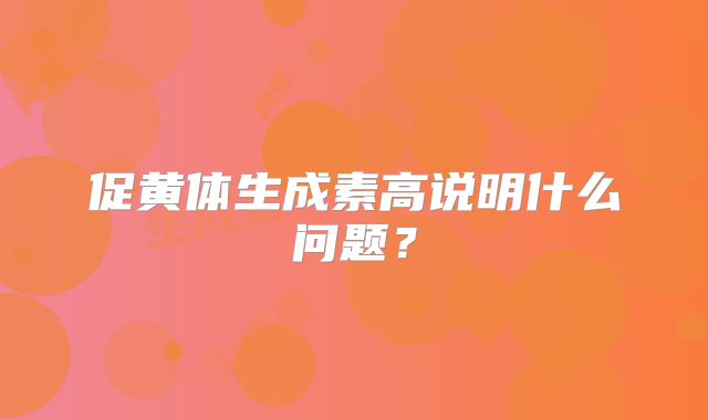 促黄体生成素高说明什么问题？