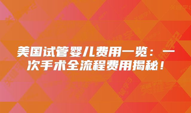 美国试管婴儿费用一览:一次手术全流程费用揭秘!