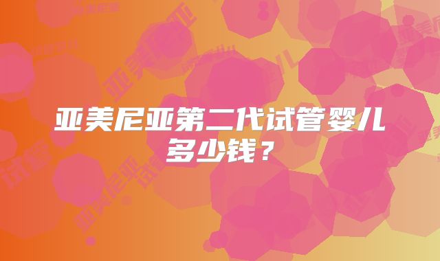 亚美尼亚第二代试管婴儿多少钱？