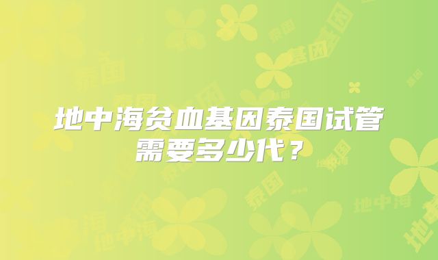 地中海贫血基因泰国试管需要多少代？