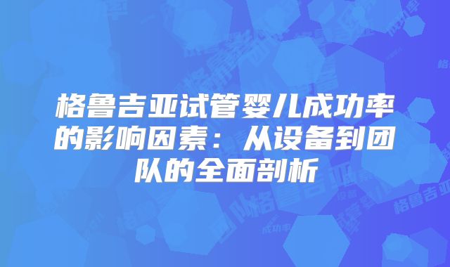 格鲁吉亚试管婴儿成功率的影响因素：从设备到团队的全面剖析
