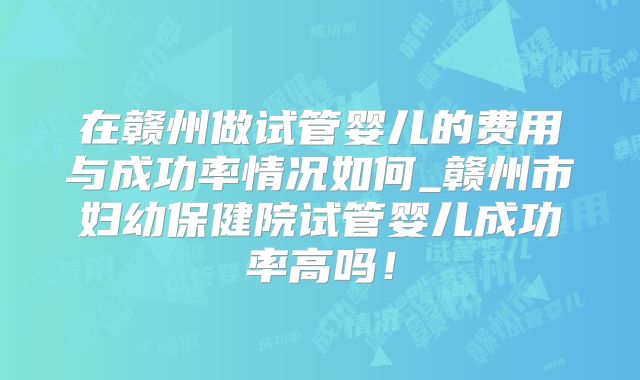 在赣州做试管婴儿的费用与成功率情况如何_赣州市妇幼保健院试管婴儿成功率高吗！