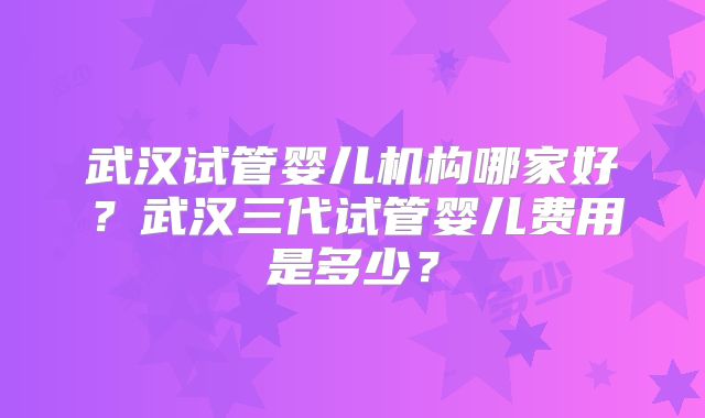 武汉试管婴儿机构哪家好？武汉三代试管婴儿费用是多少？