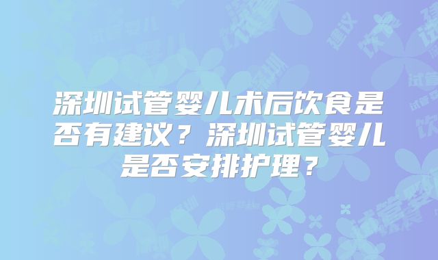 深圳试管婴儿术后饮食是否有建议？深圳试管婴儿是否安排护理？