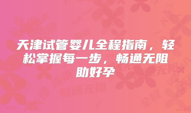 天津试管婴儿全程指南，轻松掌握每一步，畅通无阻助好孕