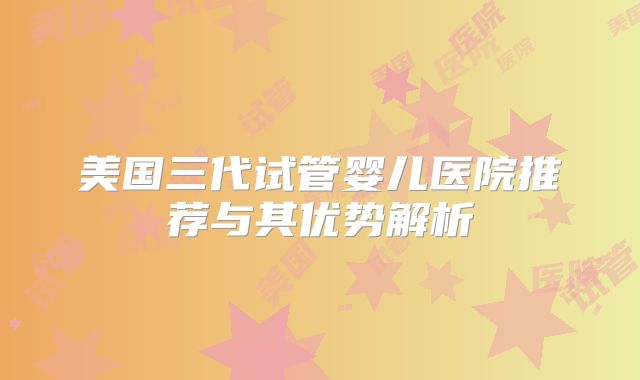 美国三代试管婴儿医院推荐与其优势解析