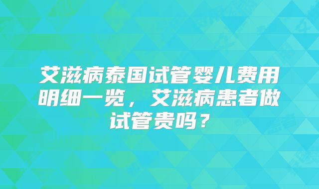 艾滋病泰国试管婴儿费用明细一览，艾滋病患者做试管贵吗？