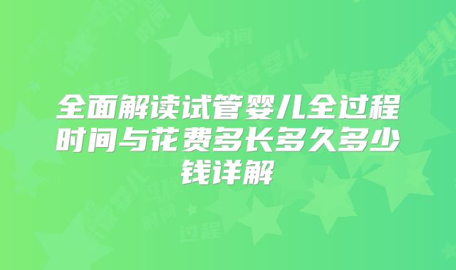 全面解读试管婴儿全过程时间与花费多长多久多少钱详解
