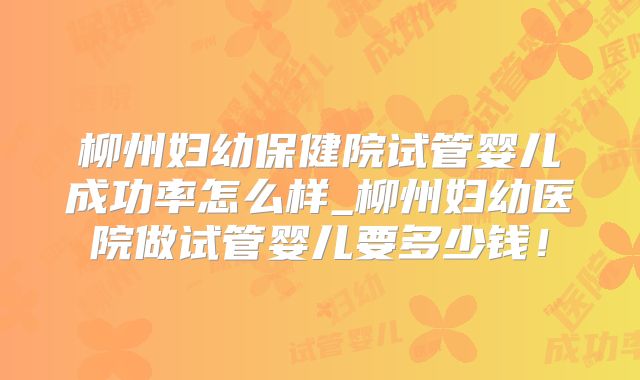 柳州妇幼保健院试管婴儿成功率怎么样_柳州妇幼医院做试管婴儿要多少钱！
