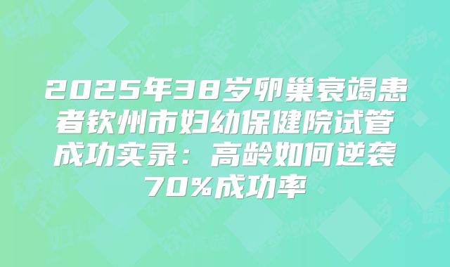 2025年38岁卵巢衰竭患者钦州市妇幼保健院试管成功实录：高龄如何逆袭70%成功率