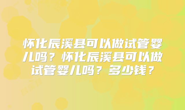 怀化辰溪县可以做试管婴儿吗？怀化辰溪县可以做试管婴儿吗？多少钱？