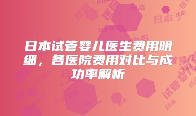 日本试管婴儿医生费用明细，各医院费用对比与成功率解析