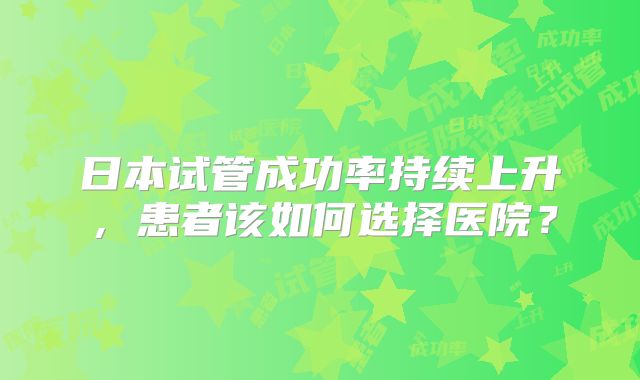 日本试管成功率持续上升，患者该如何选择医院？