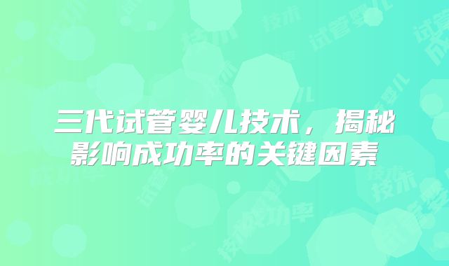 三代试管婴儿技术,揭秘影响成功率的关键因素