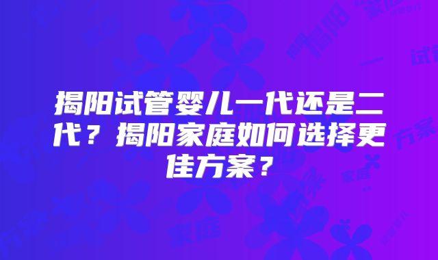 揭阳试管婴儿一代还是二代？揭阳家庭如何选择更佳方案？
