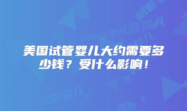 美国试管婴儿大约需要多少钱？受什么影响！
