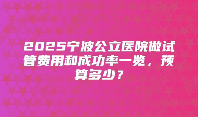 2025宁波公立医院做试管费用和成功率一览,预算多少?