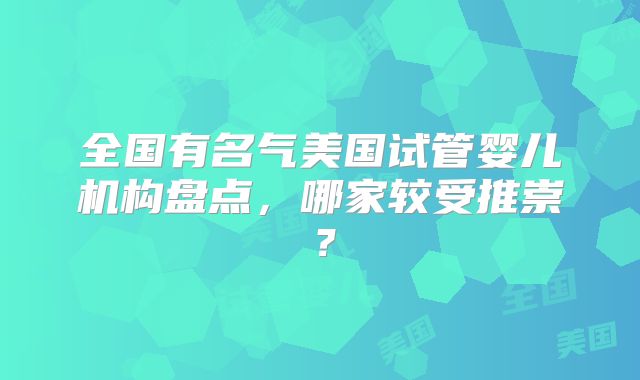 全国有名气美国试管婴儿机构盘点，哪家较受推崇？