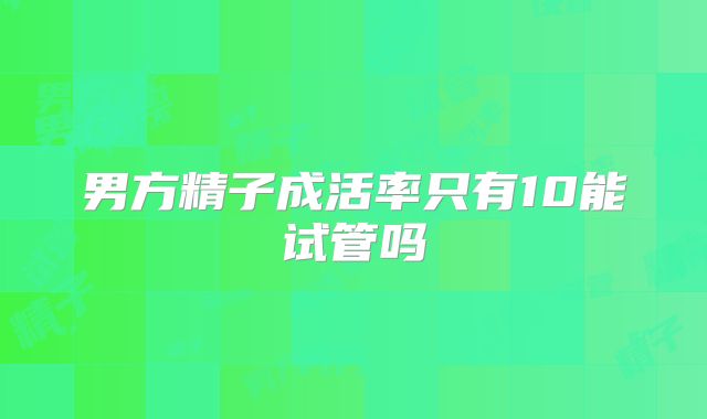 男方精子成活率只有10能试管吗
