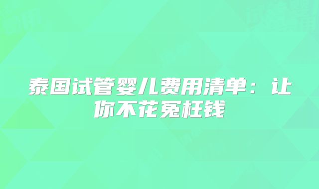 泰国试管婴儿费用清单：让你不花冤枉钱