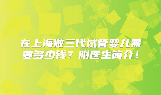 在上海做三代试管婴儿需要多少钱?附医生简介!