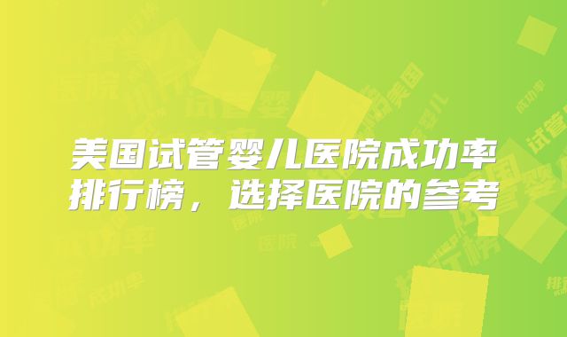 美国试管婴儿医院成功率排行榜，选择医院的参考