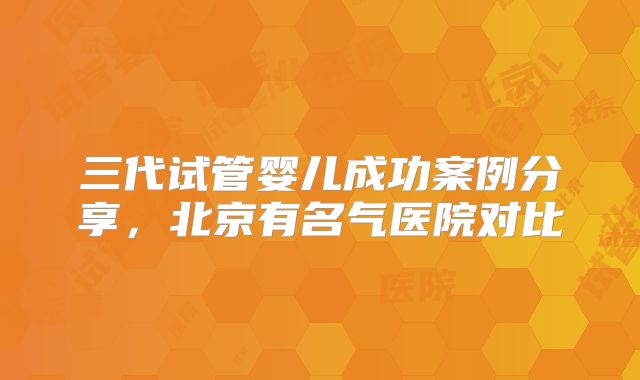三代试管婴儿成功案例分享，北京有名气医院对比