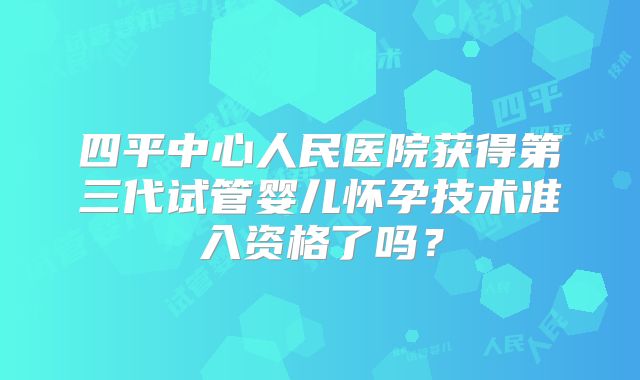 四平中心人民医院获得第三代试管婴儿怀孕技术准入资格了吗？