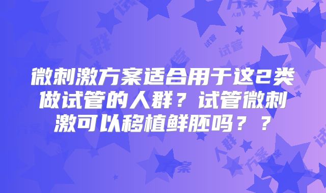 微刺激方案适合用于这2类做试管的人群？试管微刺激可以移植鲜胚吗？？