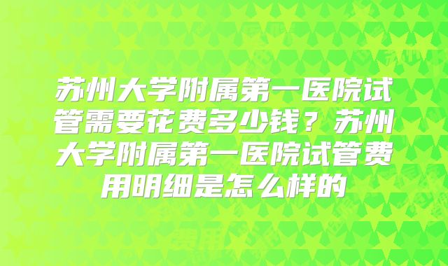 苏州大学附属第一医院试管需要花费多少钱?苏州大学附属第一医院试管费用明细是怎么样的