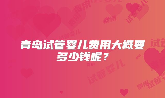 青岛试管婴儿费用大概要多少钱呢？