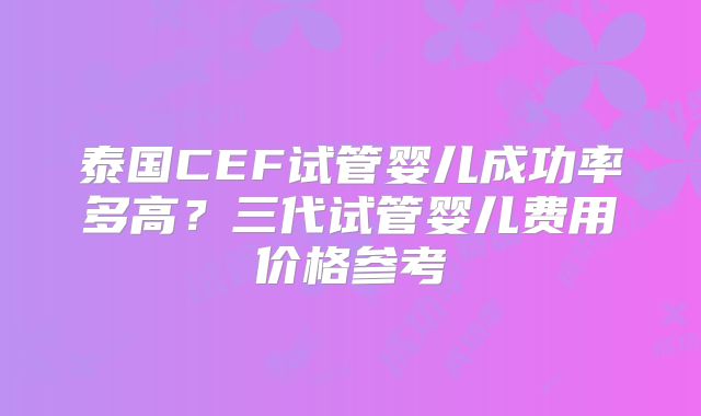 泰国CEF试管婴儿成功率多高？三代试管婴儿费用价格参考