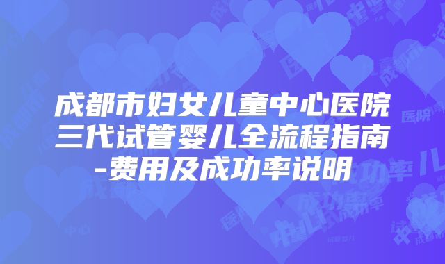 成都市妇女儿童中心医院三代试管婴儿全流程指南-费用及成功率说明