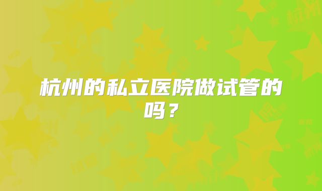 杭州的私立医院做试管的吗？