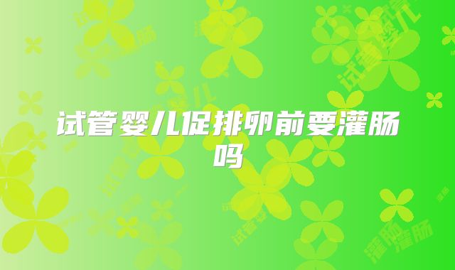 试管婴儿促排卵前要灌肠吗