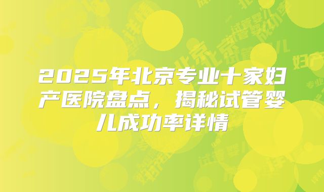 2025年北京专业十家妇产医院盘点，揭秘试管婴儿成功率详情