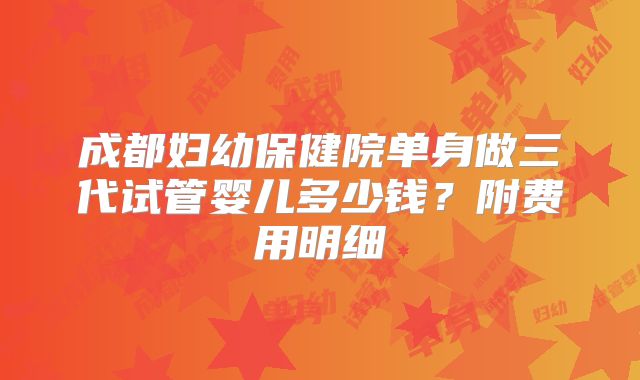 成都妇幼保健院单身做三代试管婴儿多少钱？附费用明细