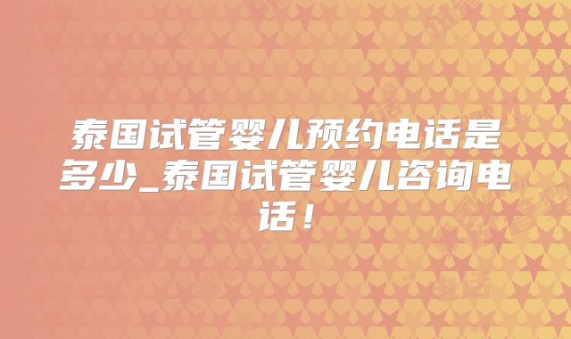 泰国试管婴儿预约电话是多少_泰国试管婴儿咨询电话!