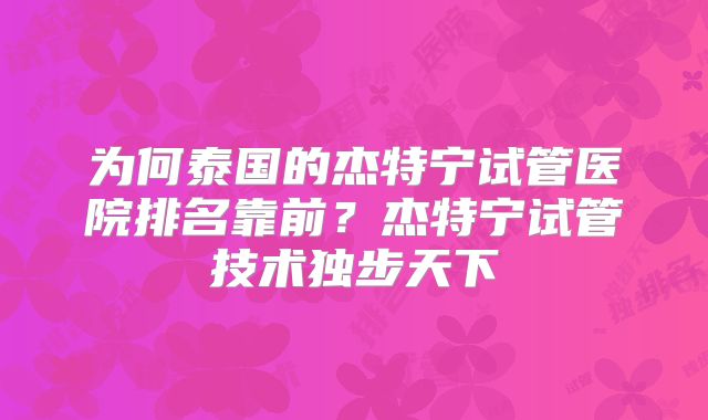 为何泰国的杰特宁试管医院排名靠前？杰特宁试管技术独步天下