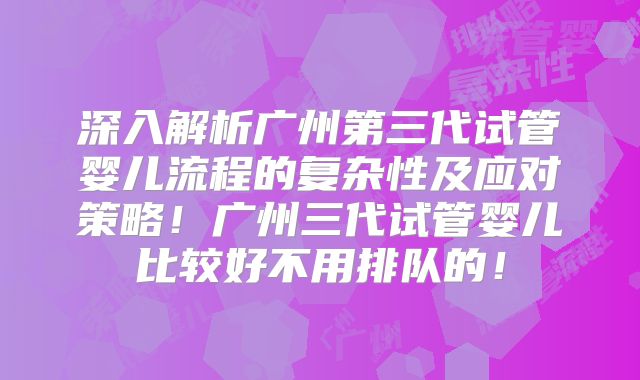 深入解析广州第三代试管婴儿流程的复杂性及应对策略！广州三代试管婴儿比较好不用排队的！