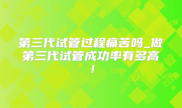 第三代试管过程痛苦吗_做第三代试管成功率有多高！