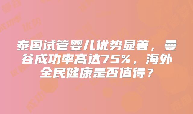 泰国试管婴儿优势显著，曼谷成功率高达75%，海外全民健康是否值得？