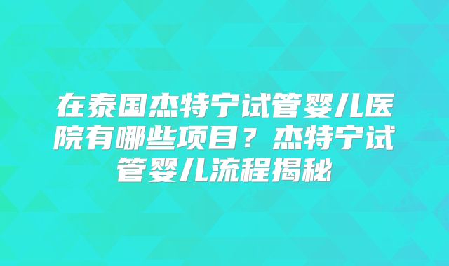 在泰国杰特宁试管婴儿医院有哪些项目？杰特宁试管婴儿流程揭秘