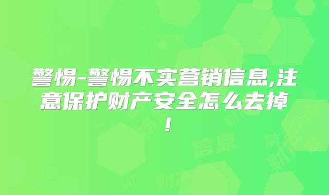 警惕-警惕不实营销信息,注意保护财产安全怎么去掉！